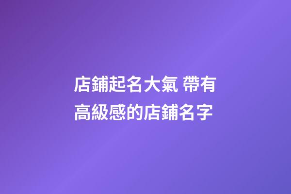 店鋪起名大氣 帶有高級感的店鋪名字
